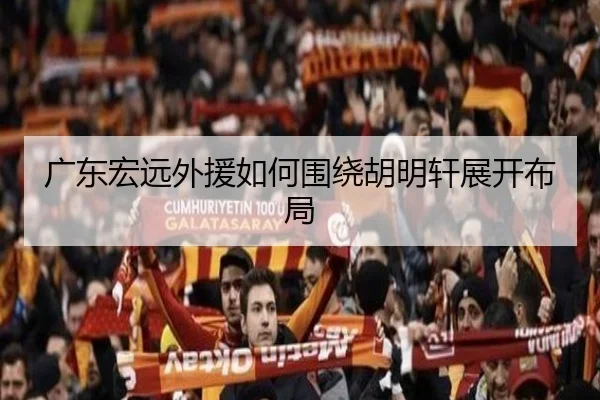 广东宏远外援如何围绕胡明轩展开布局