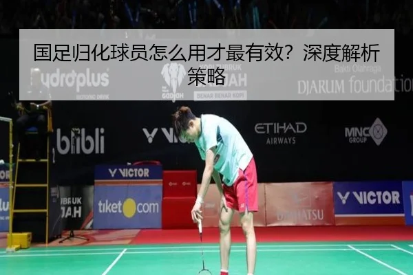 国足归化球员怎么用才最有效？深度解析策略