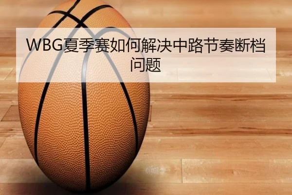 WBG夏季赛如何解决中路节奏断档问题