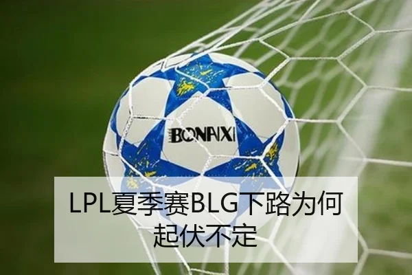 LPL夏季赛BLG下路为何起伏不定