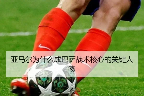 亚马尔为什么成巴萨战术核心的关键人物