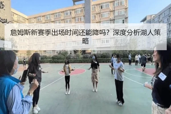 詹姆斯新赛季出场时间还能降吗？深度分析湖人策略