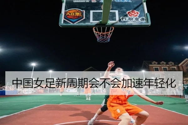 中国女足新周期会不会加速年轻化