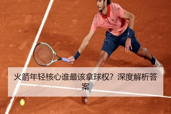 火箭年轻核心谁最该拿球权？深度解析答案